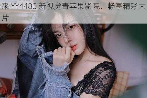 来 YY4480 新视觉青苹果影院，畅享精彩大片