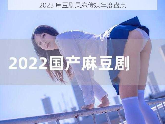 2023 麻豆剧果冻传媒年度盘点