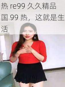 热 re99 久久精品国 99 热，这就是生活