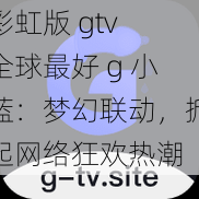 彩虹版 gtv 全球最好 g 小蓝：梦幻联动，掀起网络狂欢热潮