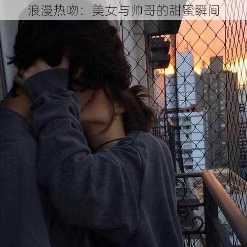 浪漫热吻：美女与帅哥的甜蜜瞬间