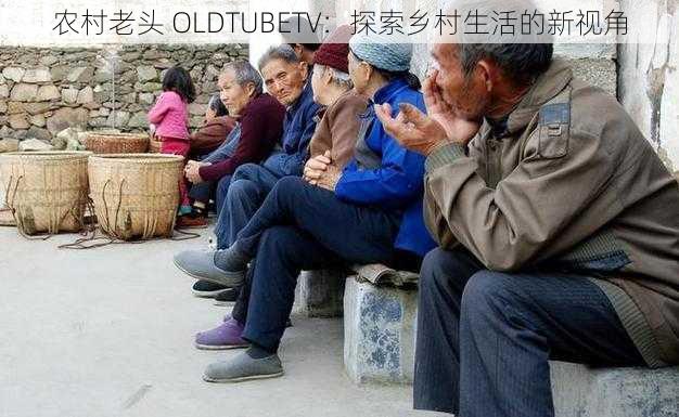 农村老头 OLDTUBETV：探索乡村生活的新视角