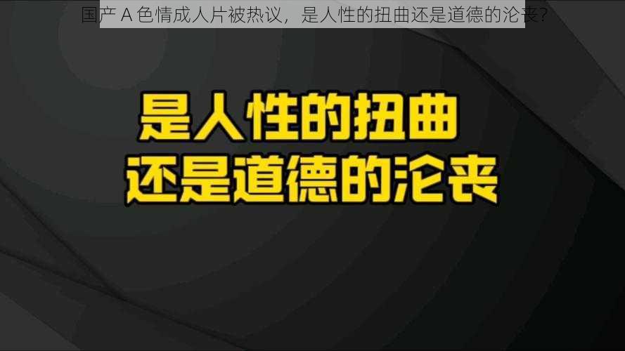 国产 A 色情成人片被热议，是人性的扭曲还是道德的沦丧？