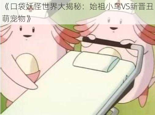 《口袋妖怪世界大揭秘：始祖小鸟VS新晋丑萌宠物》