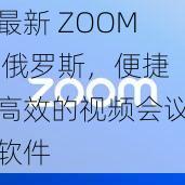 最新 ZOOM 俄罗斯，便捷高效的视频会议软件