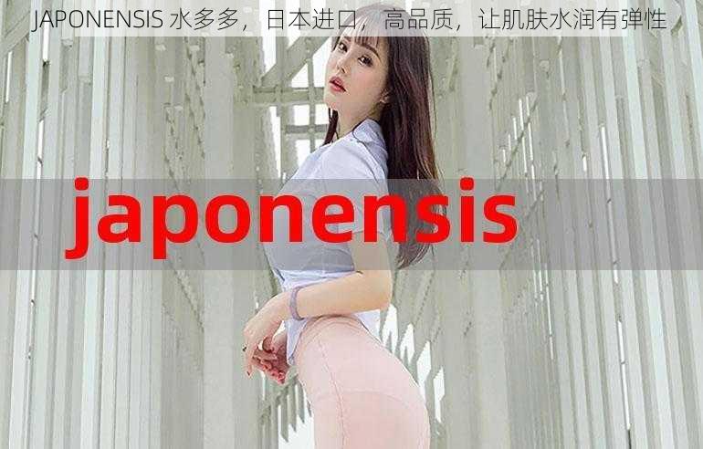 JAPONENSIS 水多多，日本进口，高品质，让肌肤水润有弹性