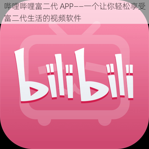 哔哩哔哩富二代 APP——一个让你轻松享受富二代生活的视频软件