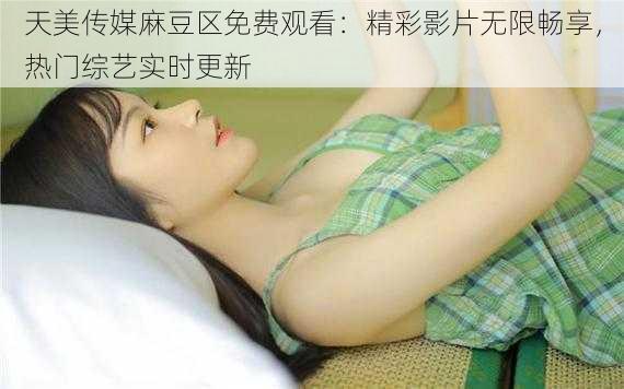 天美传媒麻豆区免费观看：精彩影片无限畅享，热门综艺实时更新