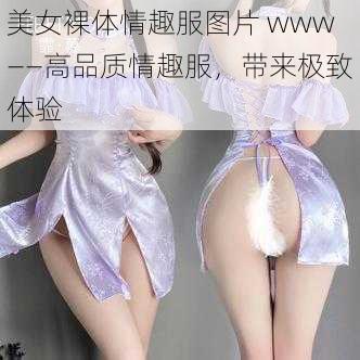 美女裸体情趣服图片 www——高品质情趣服，带来极致体验