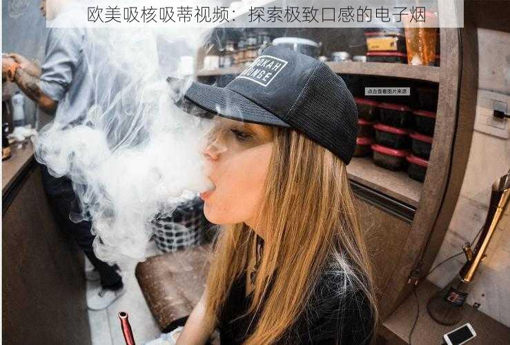 欧美吸核吸蒂视频：探索极致口感的电子烟