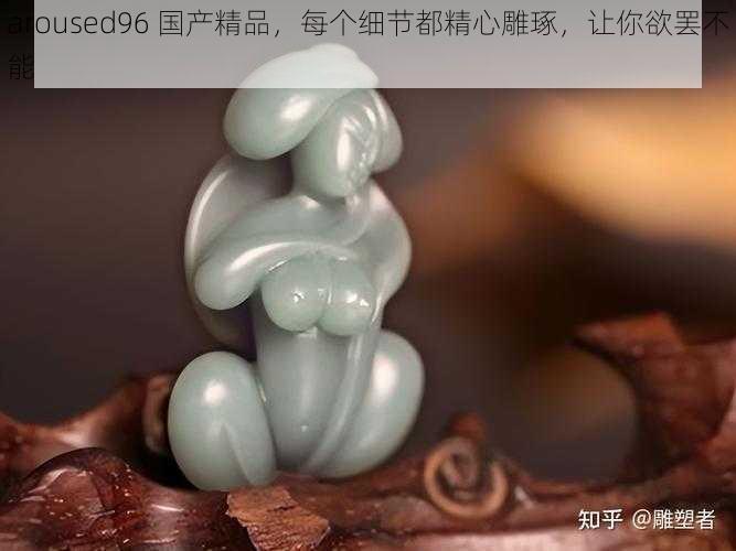 aroused96 国产精品，每个细节都精心雕琢，让你欲罢不能