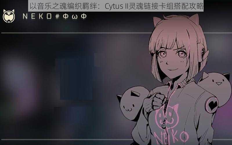 以音乐之魂编织羁绊：Cytus II灵魂链接卡组搭配攻略