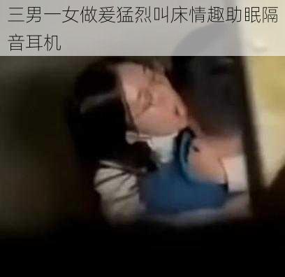 三男一女做爰猛烈叫床情趣助眠隔音耳机