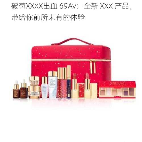 破苞XXXX出血 69Av：全新 XXX 产品，带给你前所未有的体验