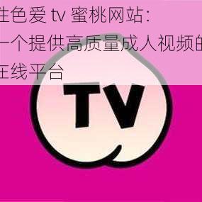 性色爱 tv 蜜桃网站：一个提供高质量成人视频的在线平台