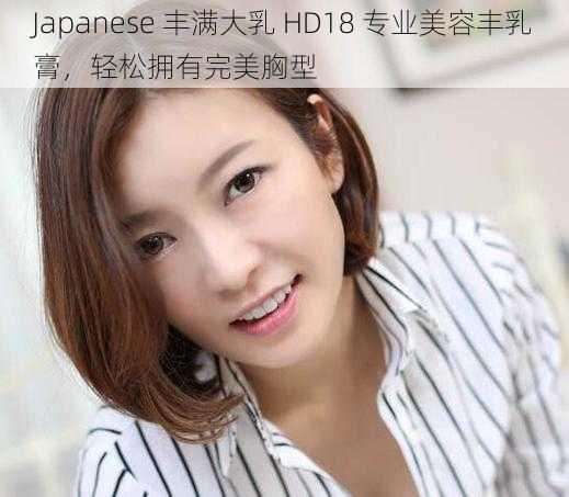 Japanese 丰满大乳 HD18 专业美容丰乳膏，轻松拥有完美胸型