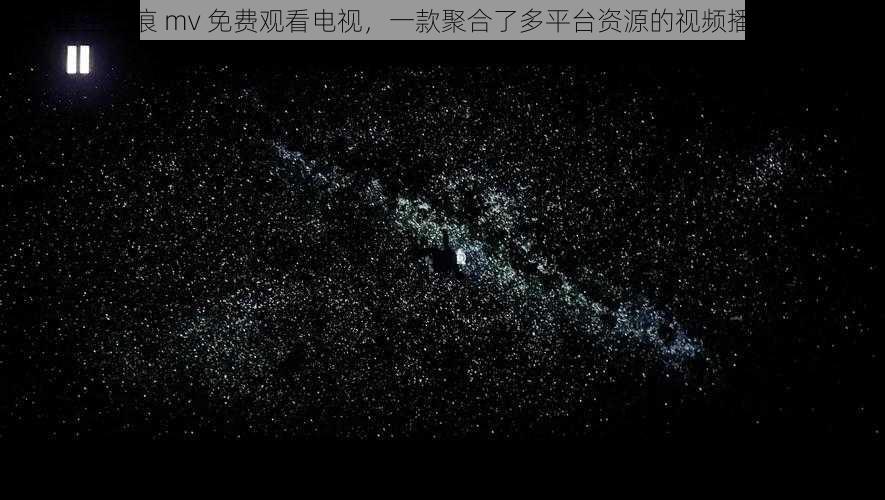 星空无痕 mv 免费观看电视，一款聚合了多平台资源的视频播放软件