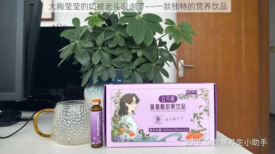 大胸莹莹的奶被老头吸走了——一款独特的营养饮品