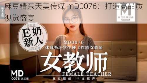 麻豆精东天美传媒 mD0076：打造高品质视觉盛宴