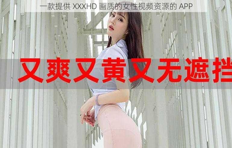 一款提供 XXXHD 画质的女性视频资源的 APP