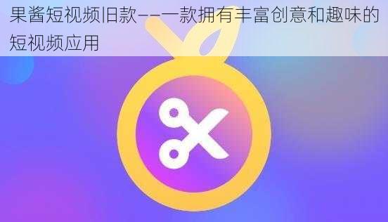 果酱短视频旧款——一款拥有丰富创意和趣味的短视频应用