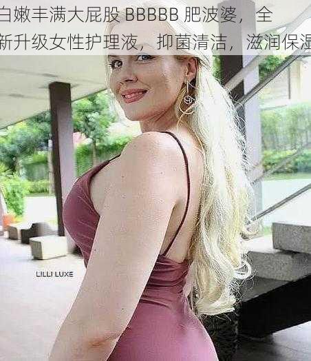 白嫩丰满大屁股 BBBBB 肥波婆，全新升级女性护理液，抑菌清洁，滋润保湿