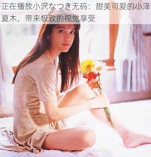 正在播放小沢なつき无码：甜美可爱的小泽夏木，带来极致的视觉享受