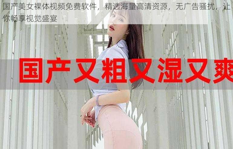 国产美女裸体视频免费软件，精选海量高清资源，无广告骚扰，让你畅享视觉盛宴