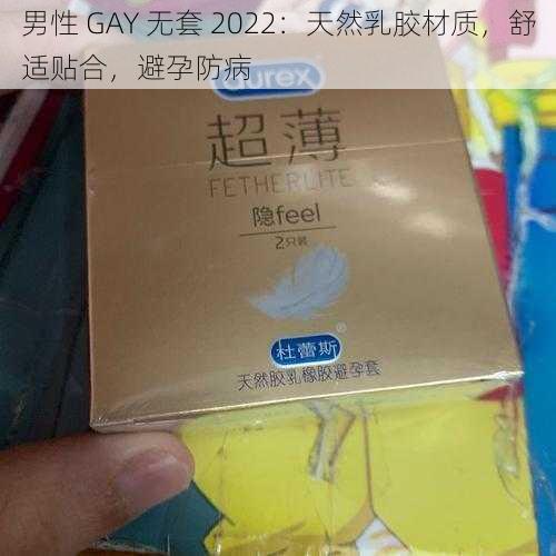 男性 GAY 无套 2022：天然乳胶材质，舒适贴合，避孕防病