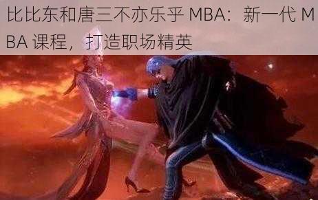 比比东和唐三不亦乐乎 MBA：新一代 MBA 课程，打造职场精英