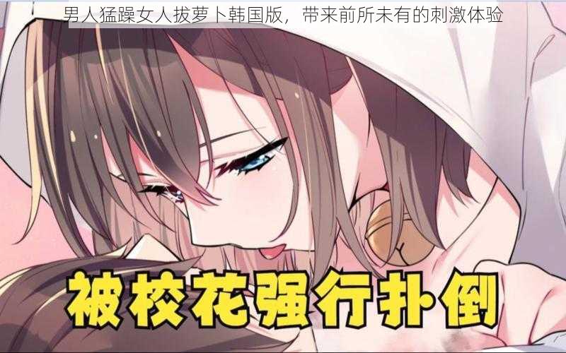 男人猛躁女人拔萝卜韩国版，带来前所未有的刺激体验