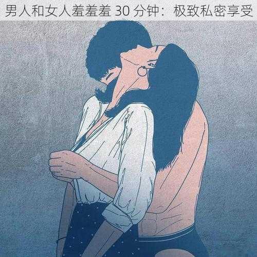 男人和女人羞羞羞 30 分钟：极致私密享受