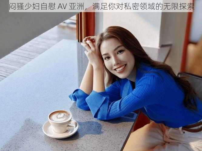 闷骚少妇自慰 AV 亚洲，满足你对私密领域的无限探索