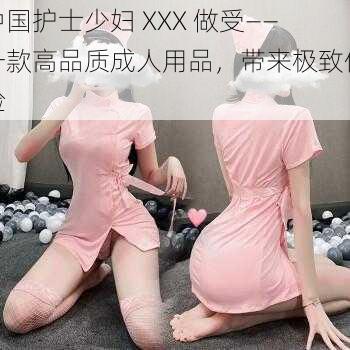 中国护士少妇 XXX 做受——一款高品质成人用品，带来极致体验