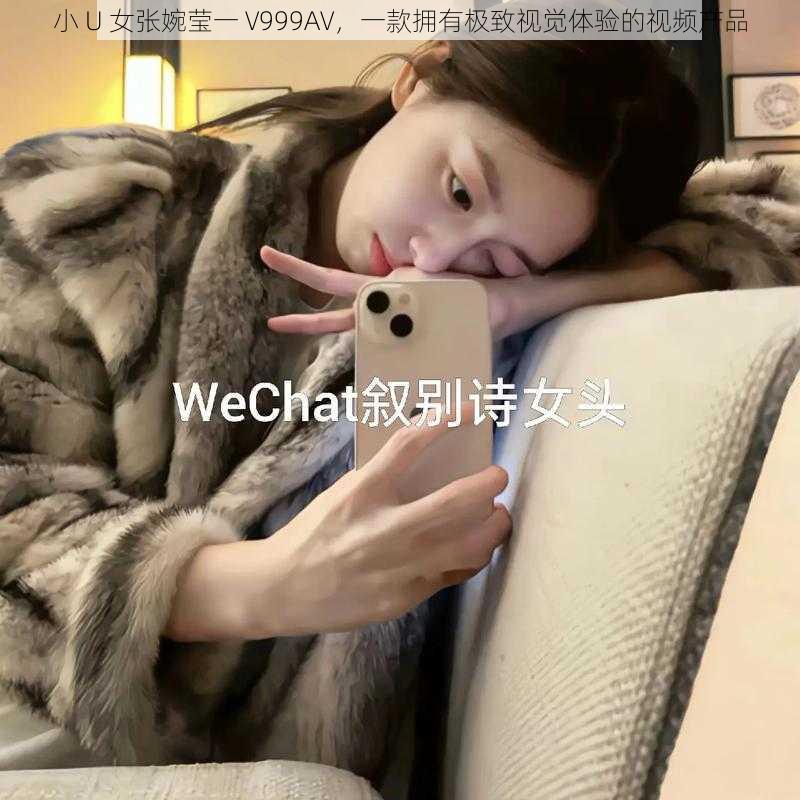 小 U 女张婉莹一 V999AV，一款拥有极致视觉体验的视频产品