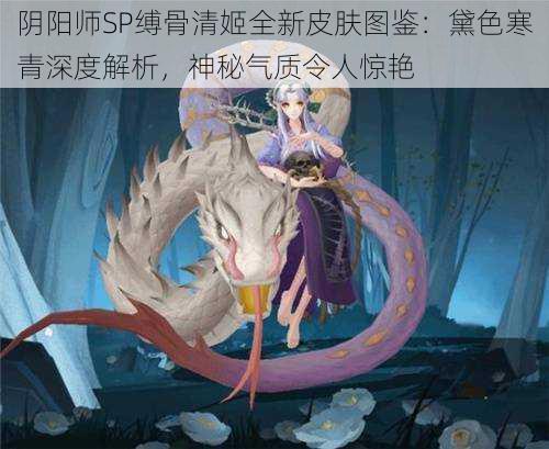 阴阳师SP缚骨清姬全新皮肤图鉴：黛色寒青深度解析，神秘气质令人惊艳