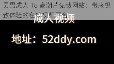 男男成人 18 高潮片免费网站：带来极致体验的在线视频平台