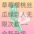 草莓樱桃丝瓜绿巨人无限次数——全新升级，解锁更多精彩内容