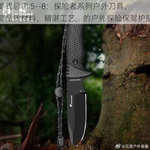 美式忌讳 5--8：探险者系列户外刀具，高品质材料，精湛工艺，的户外探险保驾护航