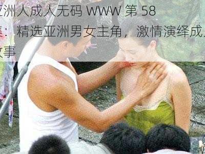 亚洲人成人无码 WWW 第 58 集：精选亚洲男女主角，激情演绎成人故事