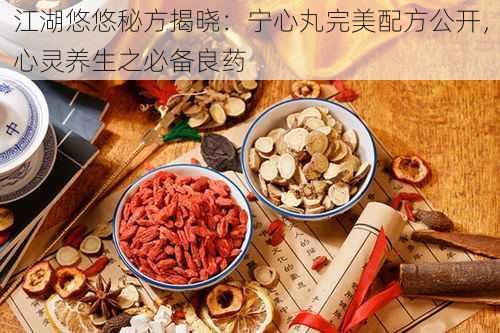 江湖悠悠秘方揭晓：宁心丸完美配方公开，心灵养生之必备良药