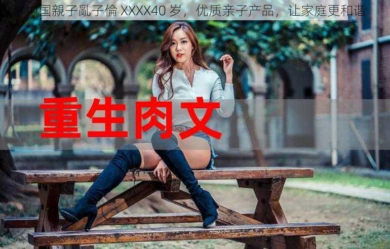 中国親子亂子倫 XXXX40 岁，优质亲子产品，让家庭更和谐