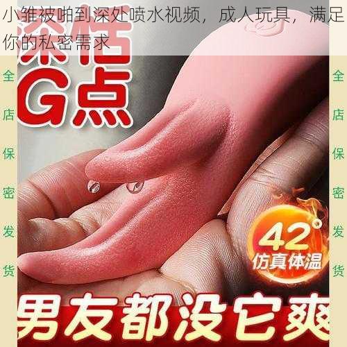 小雏被啪到深处喷水视频，成人玩具，满足你的私密需求