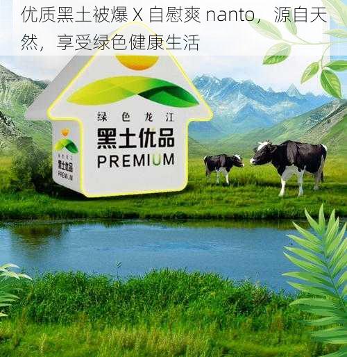 优质黑土被爆 X 自慰爽 nanto，源自天然，享受绿色健康生活