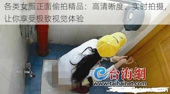 各类女厕正面偷拍精品：高清晰度、实时拍摄，让你享受极致视觉体验