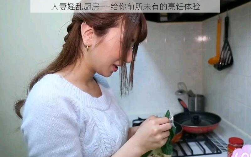 人妻婬乱厨房——给你前所未有的烹饪体验