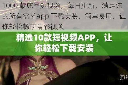 1000 款成品短视频，每日更新，满足你的所有需求app 下载安装，简单易用，让你轻松畅享精彩视频