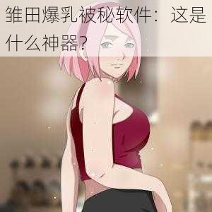 雏田爆乳被秘软件：这是什么神器？