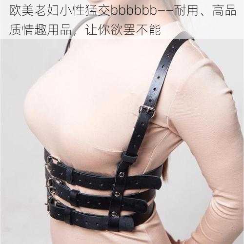 欧美老妇小性猛交bbbbbb——耐用、高品质情趣用品，让你欲罢不能