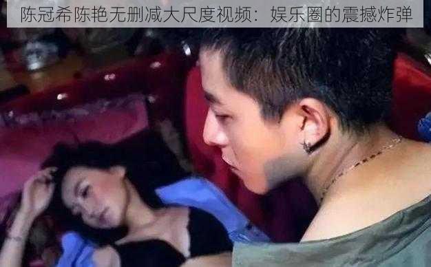 陈冠希陈艳无删减大尺度视频：娱乐圈的震撼炸弹